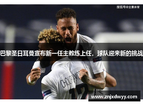 巴黎圣日耳曼宣布新一任主教练上任，球队迎来新的挑战