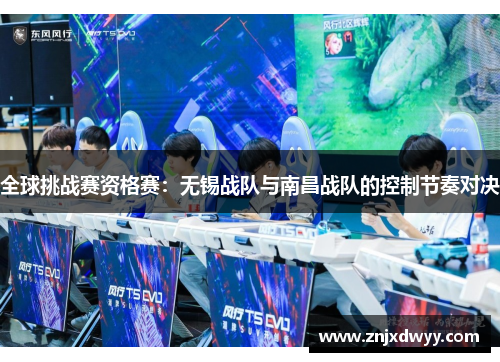 全球挑战赛资格赛：无锡战队与南昌战队的控制节奏对决
