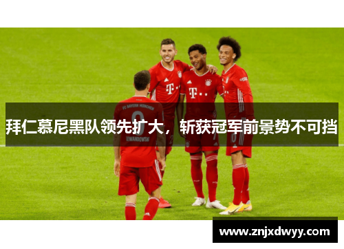 拜仁慕尼黑队领先扩大，斩获冠军前景势不可挡