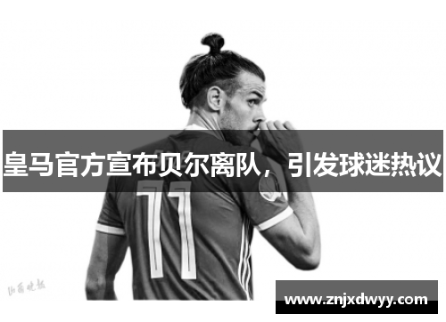 皇马官方宣布贝尔离队，引发球迷热议