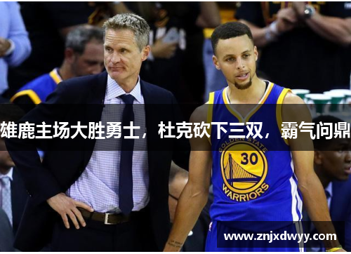 雄鹿主场大胜勇士，杜克砍下三双，霸气问鼎