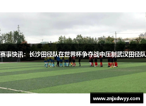 赛事快讯：长沙田径队在世界杯争夺战中压制武汉田径队