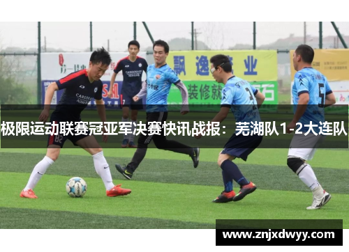 极限运动联赛冠亚军决赛快讯战报：芜湖队1-2大连队