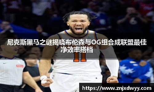 尼克斯黑马之谜揭晓布伦森与OG组合成联盟最佳净效率搭档